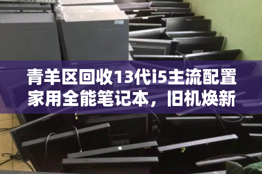 青羊区回收13代i5主流配置家用全能笔记本,旧机焕新,价值再定义 青羊区回收13代i5主流配置家用全能笔记本,旧机焕新,价值再定义