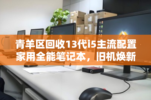 青羊区回收13代i5主流配置家用全能笔记本,旧机焕新,价值再定义 青羊区回收13代i5主流配置家用全能笔记本,旧机焕新,价值再定义