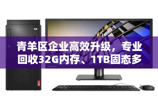 青羊区企业高效升级，专业回收32G内存、1TB固态多开办公笔记本，助力资产变现