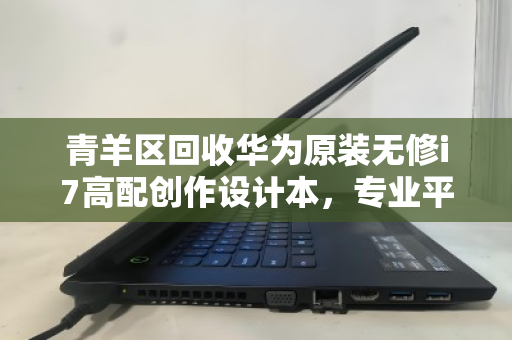 青羊区回收华为原装无修i7高配创作设计本,专业平台助力设备高效流转 青羊区回收华为原装无修i7高配创作设计本,专业平台助力设备高效流转