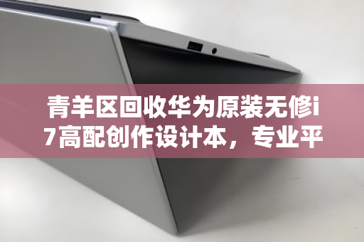 青羊区回收华为原装无修i7高配创作设计本，专业平台助力设备高效流转