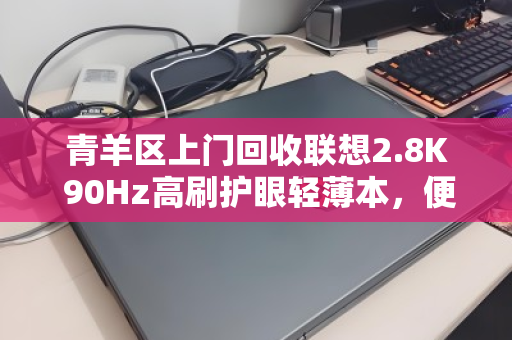 青羊区上门回收联想2.8K 90Hz高刷护眼轻薄本,便捷、高效、信赖之选 青羊区上门回收联想2.8K 90Hz高刷护眼轻薄本,便捷、高效、信赖之选