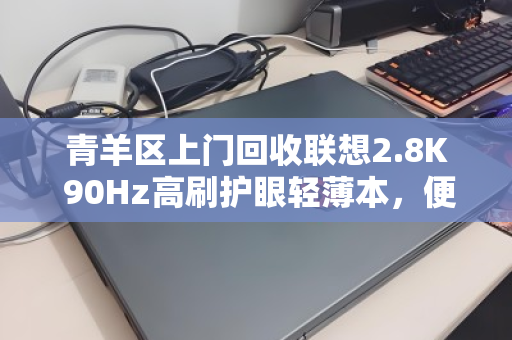 青羊区上门回收联想2.8K 90Hz高刷护眼轻薄本，便捷、高效、信赖之选