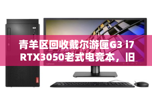 青羊区回收戴尔游匣G3 i7 RTX3050老式电竞本，旧机换新颜，价值再发现
