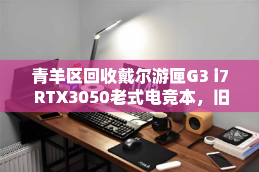 青羊区回收戴尔游匣G3 i7 RTX3050老式电竞本，旧机换新颜，价值再发现