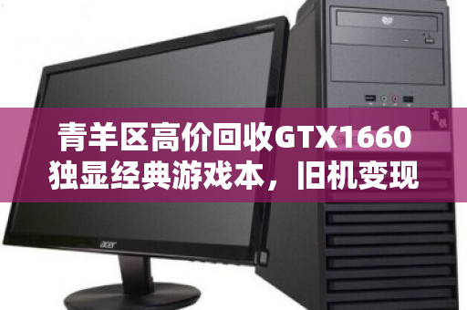 青羊区高价回收GTX1660独显经典游戏本,旧机变现正当时 青羊区高价回收GTX1660独显经典游戏本,旧机变现正当时