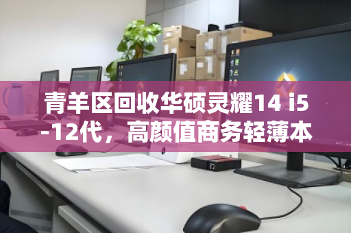 青羊区回收华硕灵耀14 i5-12代,高颜值商务轻薄本的二手价值与回收指南 青羊区回收华硕灵耀14 i5-12代,高颜值商务轻薄本的二手价值与回收指南