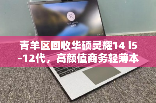 青羊区回收华硕灵耀14 i5-12代，高颜值商务轻薄本的二手价值与回收指南