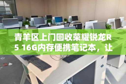 青羊区上门回收荣耀锐龙R5 16G内存便携笔记本,让闲置设备快速变现 青羊区上门回收荣耀锐龙R5 16G内存便携笔记本,让闲置设备快速变现