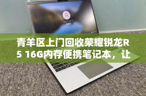 青羊区上门回收荣耀锐龙R5 16G内存便携笔记本,让闲置设备快速变现 青羊区上门回收荣耀锐龙R5 16G内存便携笔记本,让闲置设备快速变现