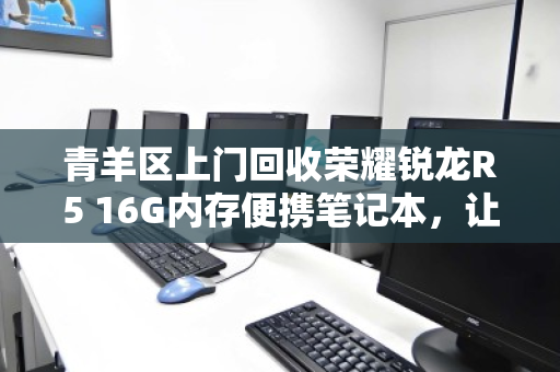青羊区上门回收荣耀锐龙R5 16G内存便携笔记本，让闲置设备快速变现