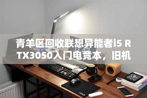 青羊区回收联想异能者i5 RTX3050入门电竞本,旧机焕新价值,理性升级之选 青羊区回收联想异能者i5 RTX3050入门电竞本,旧机焕新价值,理性升级之选
