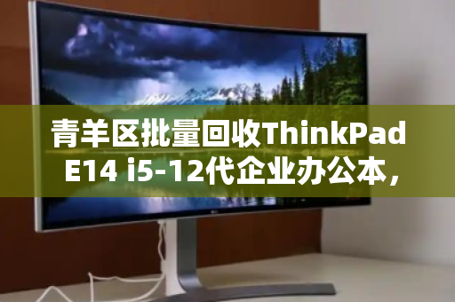 青羊区批量回收ThinkPad E14 i5-12代企业办公本,高效处置与价值最大化指南 青羊区批量回收ThinkPad E14 i5-12代企业办公本,高效处置与价值最大化指南