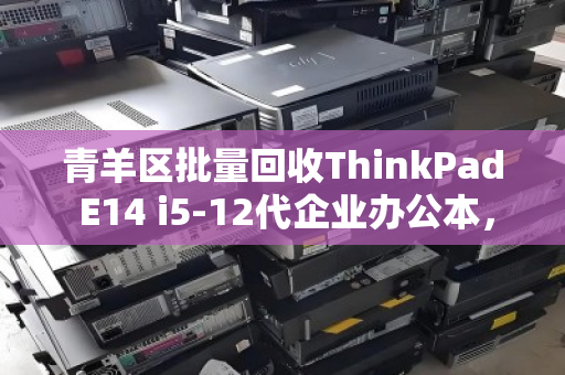 青羊区批量回收ThinkPad E14 i5-12代企业办公本,高效处置与价值最大化指南 青羊区批量回收ThinkPad E14 i5-12代企业办公本,高效处置与价值最大化指南