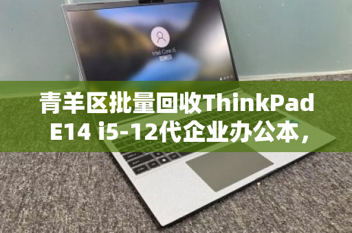 青羊区批量回收ThinkPad E14 i5-12代企业办公本，高效处置与价值最大化指南