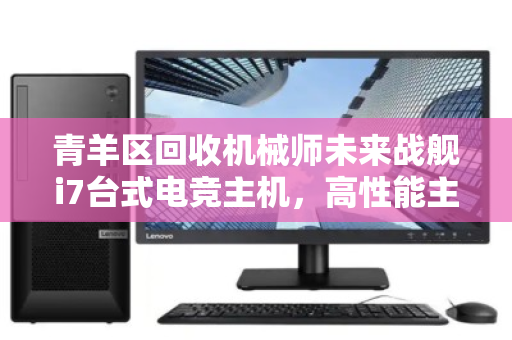 青羊区回收机械师未来战舰i7台式电竞主机,高性能主机如何实现价值再升级 青羊区回收机械师未来战舰i7台式电竞主机,高性能主机如何实现价值再升级