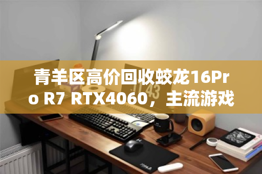 青羊区高价回收蛟龙16Pro R7 RTX4060,主流游戏本的最佳归宿 青羊区高价回收蛟龙16Pro R7 RTX4060,主流游戏本的最佳归宿