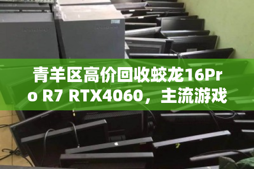 青羊区高价回收蛟龙16Pro R7 RTX4060,主流游戏本的最佳归宿 青羊区高价回收蛟龙16Pro R7 RTX4060,主流游戏本的最佳归宿