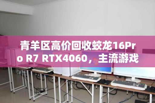 青羊区高价回收蛟龙16Pro R7 RTX4060，主流游戏本的最佳归宿