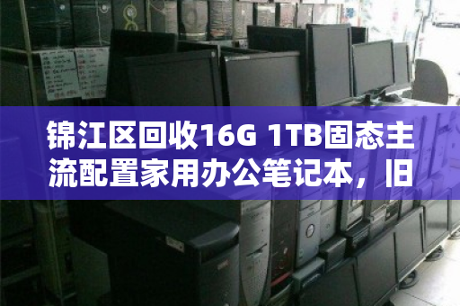 锦江区回收16G 1TB固态主流配置家用办公笔记本,旧机换新颜,价值再升级 锦江区回收16G 1TB固态主流配置家用办公笔记本,旧机换新颜,价值再升级