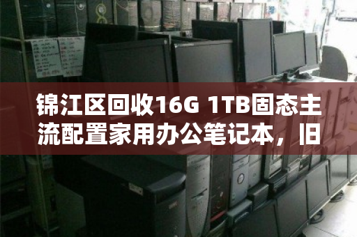 锦江区回收16G 1TB固态主流配置家用办公笔记本，旧机换新颜，价值再升级