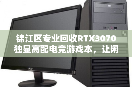 锦江区专业回收RTX3070独显高配电竞游戏本,让闲置设备焕发新生 锦江区专业回收RTX3070独显高配电竞游戏本,让闲置设备焕发新生