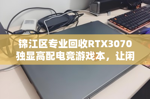 锦江区专业回收RTX3070独显高配电竞游戏本,让闲置设备焕发新生 锦江区专业回收RTX3070独显高配电竞游戏本,让闲置设备焕发新生
