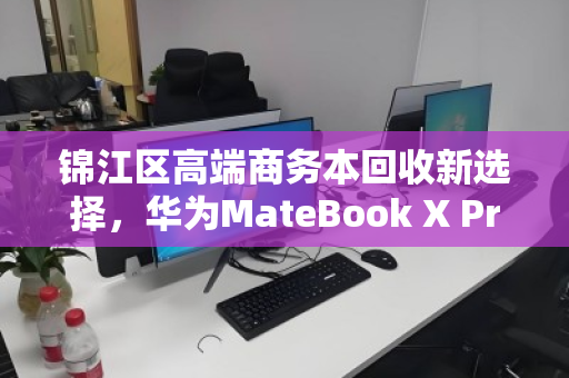 锦江区高端商务本回收新选择,华为MateBook X Pro触控屏笔记本的绿色循环之道 锦江区高端商务本回收新选择,华为MateBook X Pro触控屏笔记本的绿色循环之道