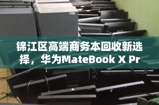 锦江区高端商务本回收新选择,华为MateBook X Pro触控屏笔记本的绿色循环之道 锦江区高端商务本回收新选择,华为MateBook X Pro触控屏笔记本的绿色循环之道