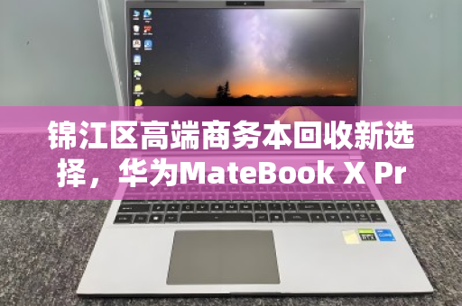锦江区高端商务本回收新选择，华为MateBook X Pro触控屏笔记本的绿色循环之道