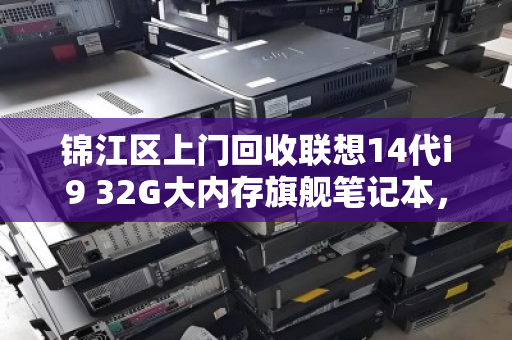 锦江区上门回收联想14代i9 32G大内存旗舰笔记本,高价、高效、安心之选 锦江区上门回收联想14代i9 32G大内存旗舰笔记本,高价、高效、安心之选