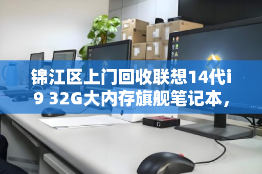 锦江区上门回收联想14代i9 32G大内存旗舰笔记本，高价、高效、安心之选