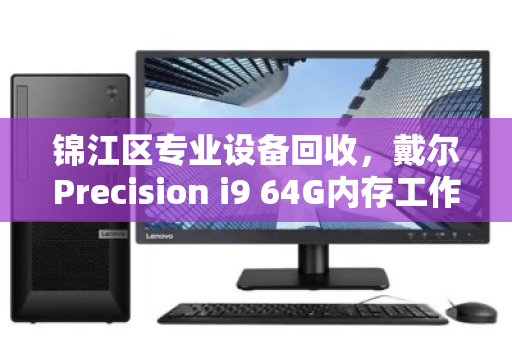 锦江区专业设备回收,戴尔Precision i9 64G内存工作站的高效变现与环保价值 锦江区专业设备回收,戴尔Precision i9 64G内存工作站的高效变现与环保价值