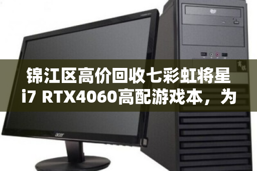 锦江区高价回收七彩虹将星i7 RTX4060高配游戏本,为何这款笔记本值得你出手? 锦江区高价回收七彩虹将星i7 RTX4060高配游戏本,为何这款笔记本值得你出手?