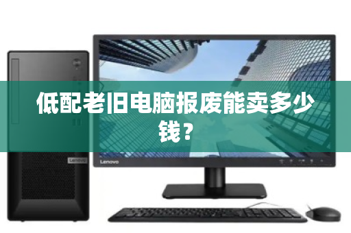 低配老旧电脑报废能卖多少钱？