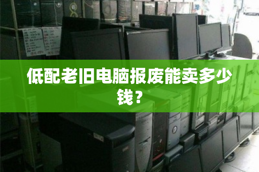 低配老旧电脑报废能卖多少钱？
