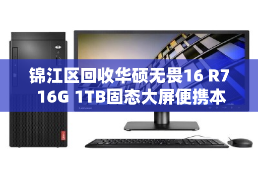 锦江区回收华硕无畏16 R7 16G 1TB固态大屏便携本，专业评估与即时变现指南