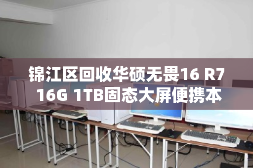 锦江区回收华硕无畏16 R7 16G 1TB固态大屏便携本，专业评估与即时变现指南
