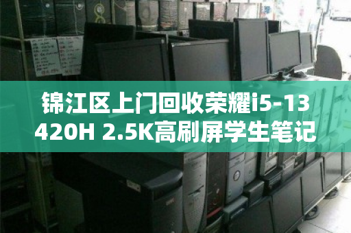锦江区上门回收荣耀i5-13420H 2.5K高刷屏学生笔记本，高效变现，省心省力