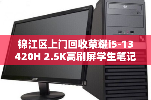 锦江区上门回收荣耀i5-13420H 2.5K高刷屏学生笔记本，高效变现，省心省力