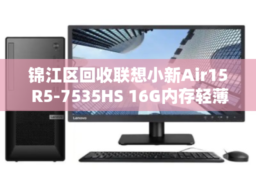 锦江区回收联想小新Air15 R5-7535HS 16G内存轻薄本,一场理性与环保的双赢选择 锦江区回收联想小新Air15 R5-7535HS 16G内存轻薄本,一场理性与环保的双赢选择