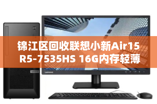 锦江区回收联想小新Air15 R5-7535HS 16G内存轻薄本,一场理性与环保的双赢选择 锦江区回收联想小新Air15 R5-7535HS 16G内存轻薄本,一场理性与环保的双赢选择
