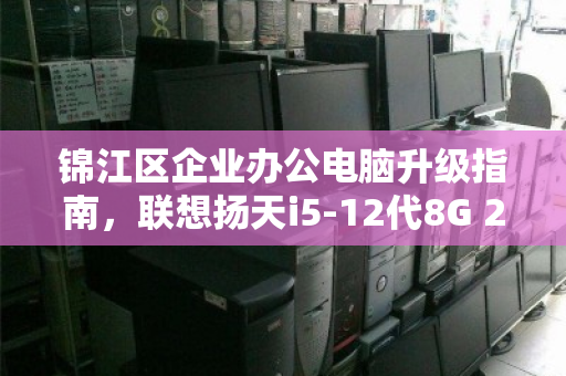 锦江区企业办公电脑升级指南,联想扬天i5-12代8G 256G批量回收与价值变现 锦江区企业办公电脑升级指南,联想扬天i5-12代8G 256G批量回收与价值变现