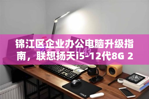 锦江区企业办公电脑升级指南，联想扬天i5-12代8G 256G批量回收与价值变现