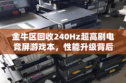 金牛区回收240Hz超高刷电竞屏游戏本，性能升级背后的价值新选择