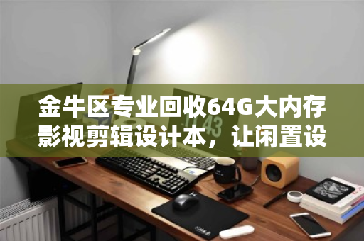 金牛区专业回收64G大内存影视剪辑设计本，让闲置设备焕发新生