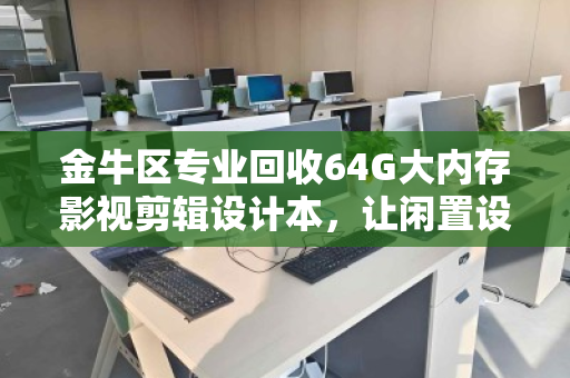金牛区专业回收64G大内存影视剪辑设计本，让闲置设备焕发新生