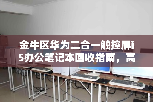金牛区华为二合一触控屏i5办公笔记本回收指南,高效置换,价值再升级 金牛区华为二合一触控屏i5办公笔记本回收指南,高效置换,价值再升级