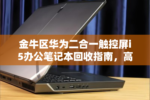 金牛区华为二合一触控屏i5办公笔记本回收指南,高效置换,价值再升级 金牛区华为二合一触控屏i5办公笔记本回收指南,高效置换,价值再升级