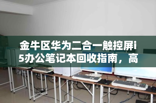 金牛区华为二合一触控屏i5办公笔记本回收指南，高效置换，价值再升级